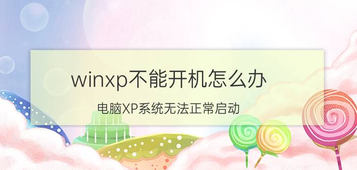 winxp不能开机怎么办 电脑XP系统无法正常启动，我该怎么办啊？